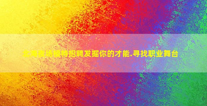 北海夜场模特招聘发掘你的才能.寻找职业舞台