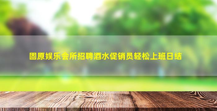 固原娱乐会所招聘酒水促销员轻松上班日结